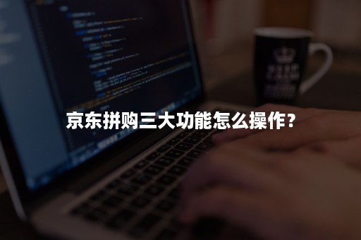 京东拼购三大功能怎么操作? 京东拼购三大功能怎么操作?