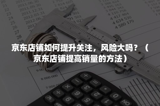 京东店铺如何提升关注，风险大吗？（京东店铺提高销量的方法）