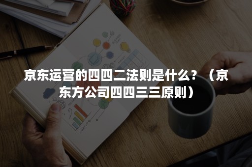 京东运营的四四二法则是什么?(京东方公司四四三三原则) 京东运营的四四二法则是什么?(京东方公司四四三三原则)