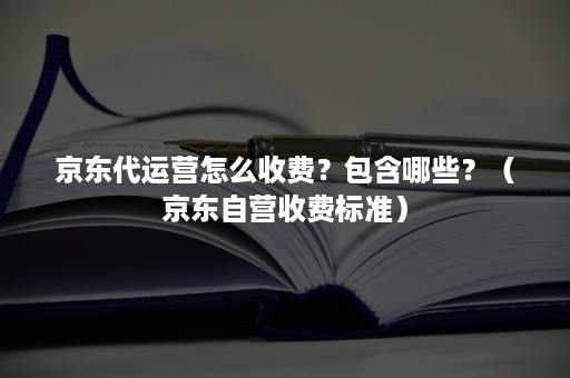 京东代运营怎么收费?包含哪些?(京东自营收费标准) 京东代运营怎么收费?包含哪些?(京东自营收费标准)