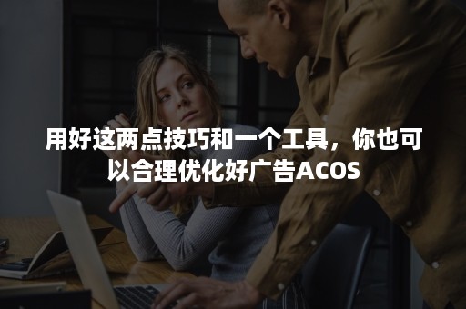 用好这两点技巧和一个工具，你也可以合理优化好广告ACOS