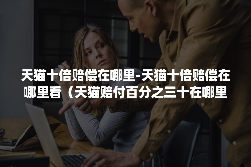 天猫十倍赔偿在哪里-天猫十倍赔偿在哪里看(天猫赔付百分之三十在哪里) 天猫十倍赔偿在哪里-天猫十倍赔偿在哪里看(天猫赔付百分之三十在哪里)