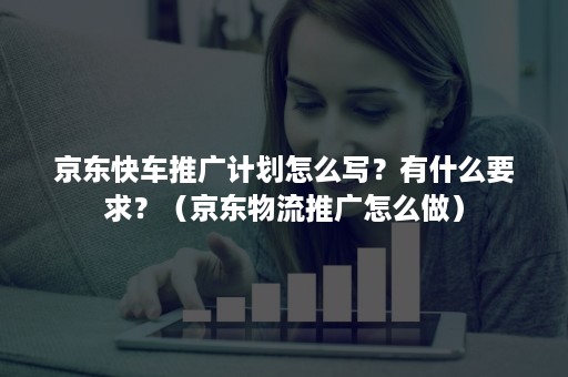 京东快车推广计划怎么写?有什么要求?(京东物流推广怎么做) 京东快车推广计划怎么写?有什么要求?(京东物流推广怎么做)