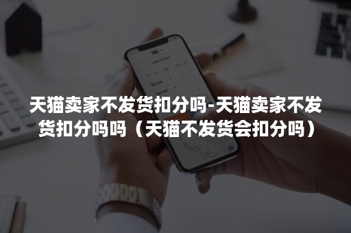 天猫卖家不发货扣分吗-天猫卖家不发货扣分吗吗（天猫不发货会扣分吗）