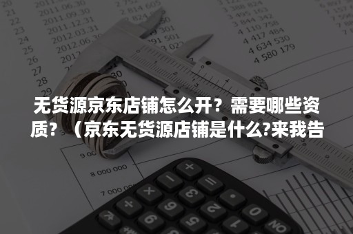 无货源京东店铺怎么开？需要哪些资质？（京东无货源店铺是什么?来我告诉你!）