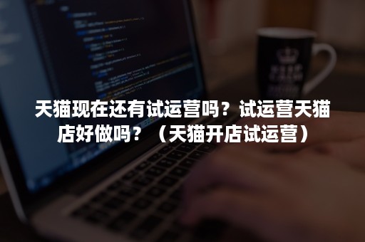 天猫现在还有试运营吗?试运营天猫店好做吗?(天猫开店试运营) 天猫现在还有试运营吗?试运营天猫店好做吗?(天猫开店试运营)