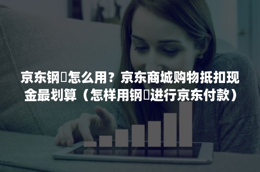 京东钢镚怎么用?京东商城购物抵扣现金最划算(怎样用钢镚进行京东付款) 京东钢镚怎么用?京东商城购物抵扣现金最划算(怎样用钢镚进行京东付款)