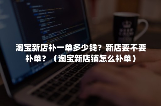 淘宝新店补一单多少钱？新店要不要补单？（淘宝新店铺怎么补单）
