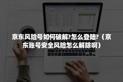 京东风险号如何破解?怎么登陆?(京东账号安全风险怎么解除啊) 京东风险号如何破解?怎么登陆?(京东账号安全风险怎么解除啊)