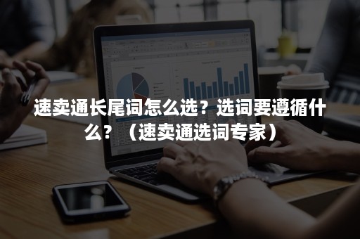 速卖通长尾词怎么选？选词要遵循什么？（速卖通选词专家）