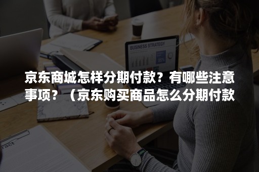 京东商城怎样分期付款？有哪些注意事项？（京东购买商品怎么分期付款）