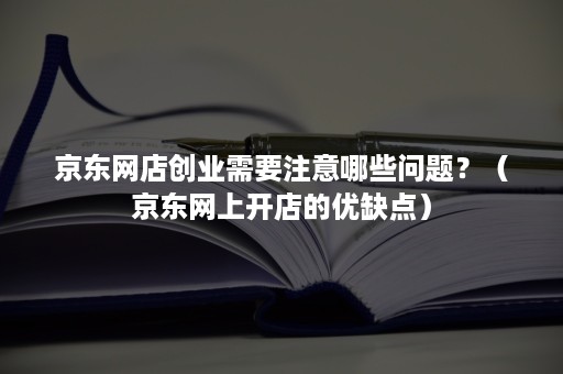 京东网店创业需要注意哪些问题？（京东网上开店的优缺点）