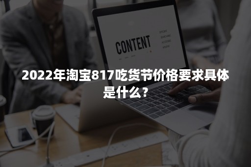 2022年淘宝817吃货节价格要求具体是什么？