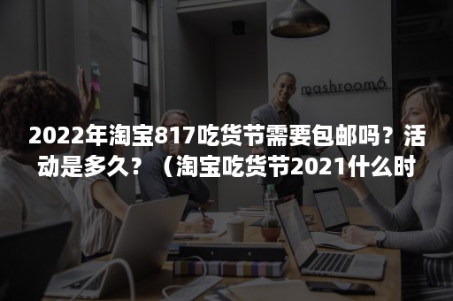 2022年淘宝817吃货节需要包邮吗？活动是多久？（淘宝吃货节2021什么时候开始）