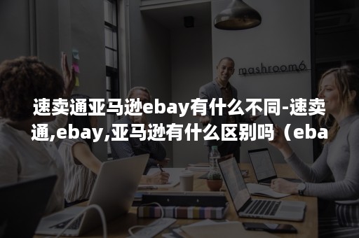 速卖通亚马逊ebay有什么不同-速卖通,ebay,亚马逊有什么区别吗（ebay速卖通亚马逊的区别）