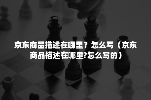 京东商品描述在哪里?怎么写(京东商品描述在哪里?怎么写的) 京东商品描述在哪里?怎么写(京东商品描述在哪里?怎么写的)