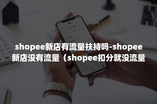 shopee新店有流量扶持吗-shopee新店没有流量（shopee扣分就没流量）