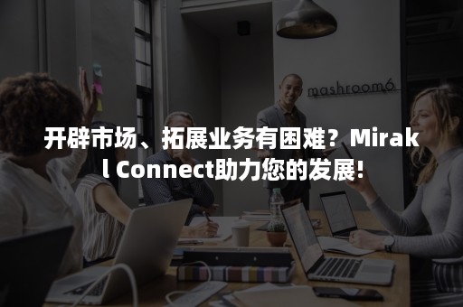 开辟市场、拓展业务有困难？Mirakl Connect助力您的发展!