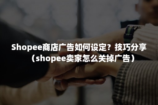 Shopee商店广告如何设定？技巧分享（shopee卖家怎么关掉广告）