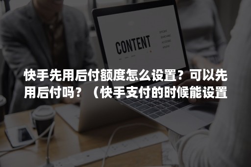 快手先用后付额度怎么设置？可以先用后付吗？（快手支付的时候能设置免密支付吗）