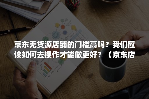 京东无货源店铺的门槛高吗?我们应该如何去操作才能做更好?(京东店铺无货源模式) 京东无货源店铺的门槛高吗?我们应该如何去操作才能做更好?(京东店铺无货源模式)