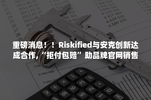 重磅消息！！Riskified与安克创新达成合作,“拒付包赔”助品牌官网销售体系效率显著提升