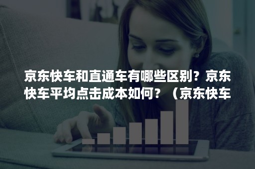 京东快车和直通车有哪些区别?京东快车平均点击成本如何?(京东快车的优势) 京东快车和直通车有哪些区别?京东快车平均点击成本如何?(京东快车的优势)