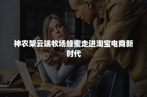 神农架云端牧场蜂蜜走进淘宝电商新时代