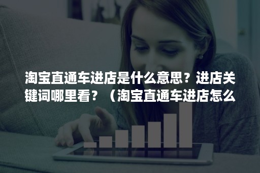 淘宝直通车进店是什么意思?进店关键词哪里看?(淘宝直通车进店怎么进) 淘宝直通车进店是什么意思?进店关键词哪里看?(淘宝直通车进店怎么进)