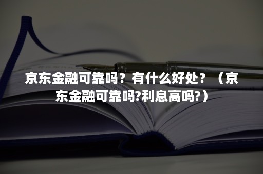 京东金融可靠吗?有什么好处?(京东金融可靠吗?利息高吗?) 京东金融可靠吗?有什么好处?(京东金融可靠吗?利息高吗?)