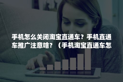 手机怎么关闭淘宝直通车?手机直通车推广注意啥?(手机淘宝直通车怎么使用) 手机怎么关闭淘宝直通车?手机直通车推广注意啥?(手机淘宝直通车怎么使用)