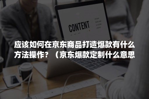 应该如何在京东商品打造爆款有什么方法操作？（京东爆款定制什么意思）