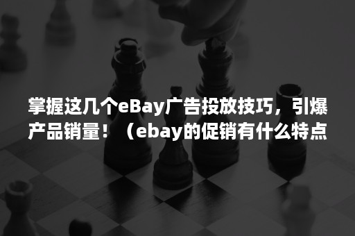 掌握这几个eBay广告投放技巧，引爆产品销量！（ebay的促销有什么特点）