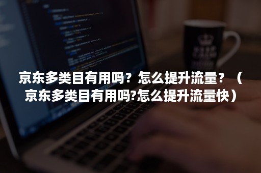 京东多类目有用吗？怎么提升流量？（京东多类目有用吗?怎么提升流量快）