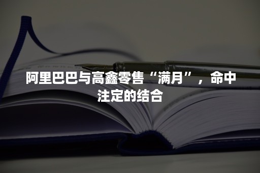 阿里巴巴与高鑫零售“满月”，命中注定的结合