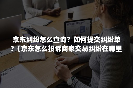 京东纠纷怎么查询？如何提交纠纷单?（京东怎么投诉商家交易纠纷在哪里看）