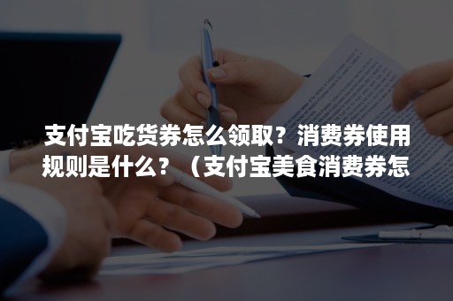 支付宝吃货券怎么领取？消费券使用规则是什么？（支付宝美食消费券怎么用）