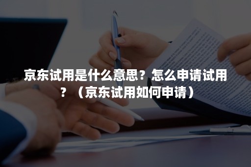 京东试用是什么意思？怎么申请试用？（京东试用如何申请）