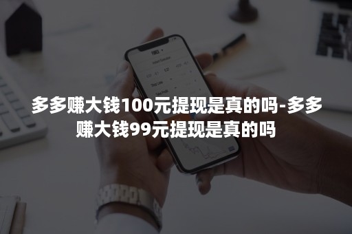 多多赚大钱100元提现是真的吗-多多赚大钱99元提现是真的吗