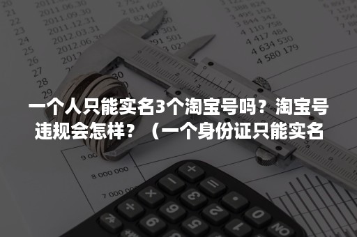 一个人只能实名3个淘宝号吗？淘宝号违规会怎样？（一个身份证只能实名三个淘宝号吗）