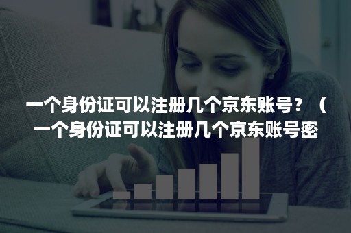 一个身份证可以注册几个京东账号？（一个身份证可以注册几个京东账号密码）