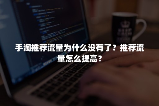 手淘推荐流量为什么没有了？推荐流量怎么提高？