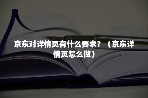 京东对详情页有什么要求？（京东详情页怎么做）