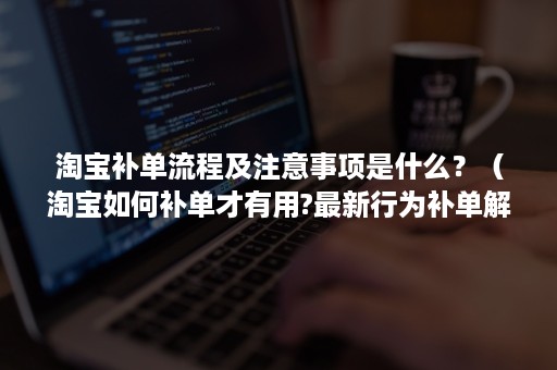 淘宝补单流程及注意事项是什么？（淘宝如何补单才有用?最新行为补单解读）