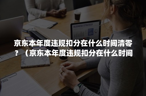 京东本年度违规扣分在什么时间清零？（京东本年度违规扣分在什么时间清零呀）