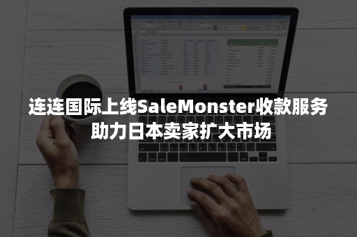 连连国际上线SaleMonster收款服务 助力日本卖家扩大市场