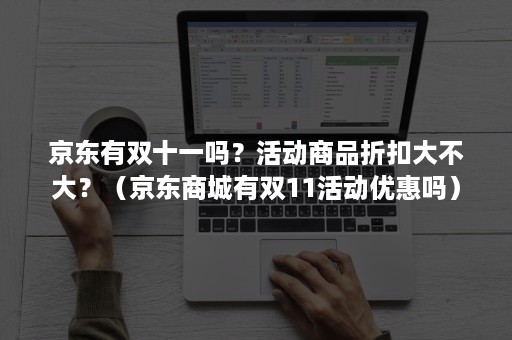 京东有双十一吗？活动商品折扣大不大？（京东商城有双11活动优惠吗）