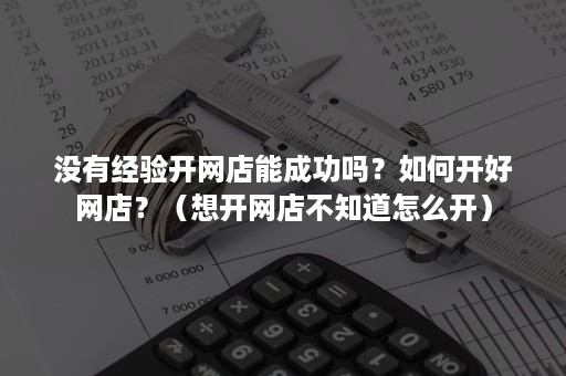 没有经验开网店能成功吗？如何开好网店？（想开网店不知道怎么开）