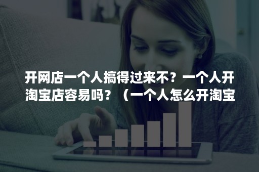 开网店一个人搞得过来不?一个人开淘宝店容易吗?(一个人怎么开淘宝店) 开网店一个人搞得过来不?一个人开淘宝店容易吗?(一个人怎么开淘宝店)
