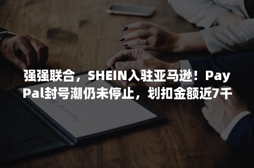 强强联合,SHEIN入驻亚马逊!PayPal封号潮仍未停止,划扣金额近7千万! 强强联合,SHEIN入驻亚马逊!PayPal封号潮仍未停止,划扣金额近7千万!